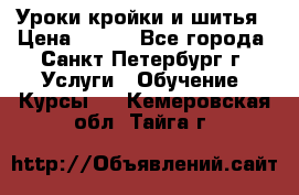 Уроки кройки и шитья › Цена ­ 350 - Все города, Санкт-Петербург г. Услуги » Обучение. Курсы   . Кемеровская обл.,Тайга г.